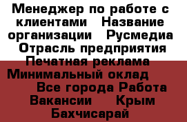 Менеджер по работе с клиентами › Название организации ­ Русмедиа › Отрасль предприятия ­ Печатная реклама › Минимальный оклад ­ 50 000 - Все города Работа » Вакансии   . Крым,Бахчисарай